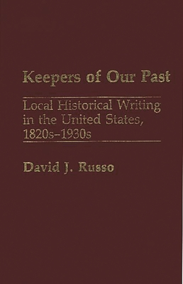 Keepers of Our Past: Local Historical Writing in the United States, 1820s-1930s - Russo, David J