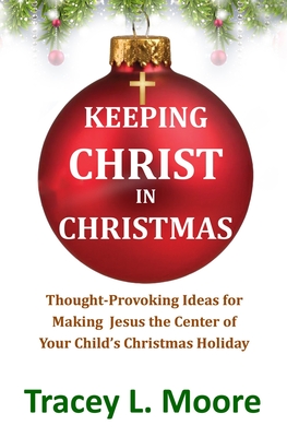 Keeping Christ in Christmas: Thought-Provoking Ideas for Making Jesus the Center of Your Child's Christmas Holiday - Moore, Tracey L