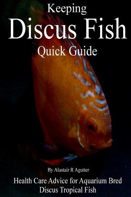 Keeping Discus Fish Quick Guide: Health Care Advice for Aquarium Bred Discus Tropical Fish - Agutter, Alastair R