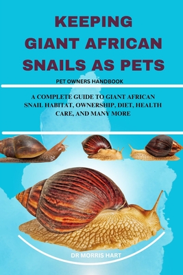 Keeping Giant African Snails as Pets: A Complete Guide to Giant African Snail Habitat, Ownership, Diet, Health Care, and Many More - Hart, Morris, Dr.