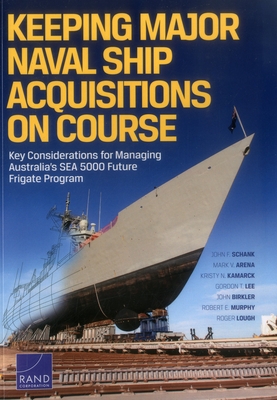 Keeping Major Naval Ship Acquisitions on Course: Key Considerations for Managing Australia's Sea 5000 Future Frigate Program - Schank, John F, and Arena, Mark V, and Kamarck, Kristy N