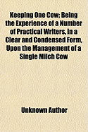 Keeping One Cow: Being the Experience of a Number of Practical Writers, in a Clear and Condensed Form, Upon the Management of a Single Milch Cow (Classic Reprint)