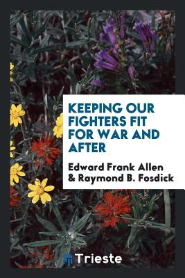 Keeping Our Fighters Fit for War and After - Allen, Edward Frank, and Fosdick, Raymond B