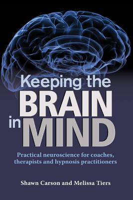 Keeping the Brain in Mind: Practical Neuroscience for Coaches, Therapists, and Hypnosis Practitioners - Tiers, Melissa, and Bickford, Lincoln, Dr. (Introduction by), and Carson, Shawn