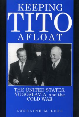 Keeping Tito Afloat: The United States, Yugoslavia, and the Cold War - Lees, Lorraine M