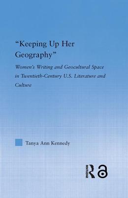 Keeping up Her Geography: Women's Writing and Geocultural Space in Early Twentieth-Century U.S. Literature and Culture - Kennedy, Tanya Ann