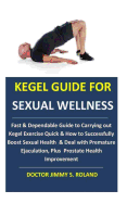 Kegel Guide for Sexual Wellness: Fast & Dependable Guide to Carrying Out Kegel Exercise Quick & How to Successfully Boost Sexual Health & Deal with Premature Ejaculation, Plus Prostate Health Improvement