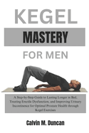 Kegel Mastery For Men: A Step-by-Step Guide to Lasting Longer in Bed, Treating Erectile Dysfunction, and Improving Urinary Incontinence for Optimal Prostate Health through Kegel Exercises