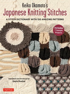 Keiko Okamoto's Japanese Knitting Stitches: A Stitch Dictionary of 150 Amazing Patterns (7 Sample Projects) - Okamoto, Keiko, and Roehm, Gayle (Translated by)
