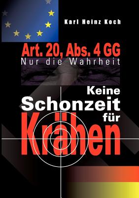 Keine Schonzeit fr Krhen: Art. 20, Abs. 4 GG- Nur die Wahrheit - Koch, Karl Heinz