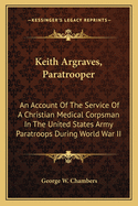 Keith Argraves, Paratrooper: An Account Of The Service Of A Christian Medical Corpsman In The United States Army Paratroops During World War II