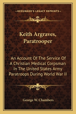 Keith Argraves, Paratrooper: An Account Of The Service Of A Christian Medical Corpsman In The United States Army Paratroops During World War II - Chambers, George W