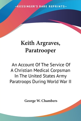 Keith Argraves, Paratrooper: An Account Of The Service Of A Christian Medical Corpsman In The United States Army Paratroops During World War II - Chambers, George W