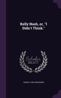 Kelly Nash, or, "I Didn't Think." - Baker, Sarah S 1824-1906