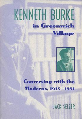 Kenneth Burke in Greenwich Village: Conversing with the Moderns, 1915-1931 - Selzer, Jack