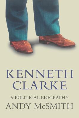 Kenneth Clarke: A Political Biography - McSmith, Andy