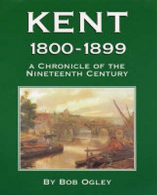Kent 1800-1899: A Chronicle of the Nineteenth Century - Ogley, Bob