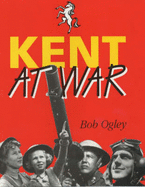 Kent at War: The Unconquered County, 1939-45 - Ogley, Bob