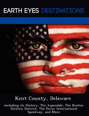 Kent County, Delaware: Including Its History, the Aspendale, the Kenton Historic District, the Dover International Speedway, and More - Black, Johnathan