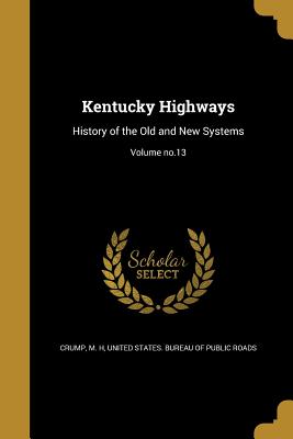 Kentucky Highways: History of the Old and New Systems; Volume no.13 - Crump, M H (Creator), and United States Bureau of Public Roads (Creator)