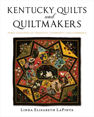 Kentucky Quilts and Quiltmakers: Three Centuries of Creativity, Community, and Commerce - Lapinta, Linda Elisabeth, and Zegart, Shelly (Foreword by), and Bennett, Frank (Afterword by)