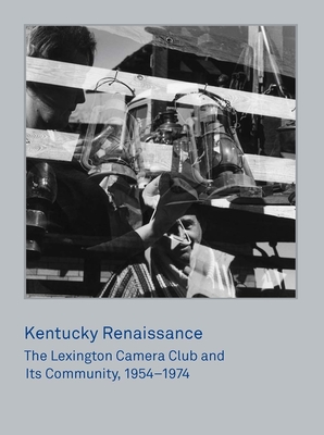 Kentucky Renaissance: The Lexington Camera Club and Its Community, 1954-1974 - Sholis, Brian, and Sullivan, John Jeremiah (Contributions by)