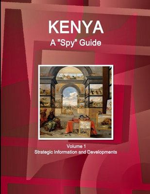 Kenya A "Spy" Guide Volume 1 Strategic Information and Developments - IBP USA