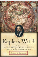 Kepler's Witch: An Astronomer's Discovery of Cosmic Order Amid Religious War, Political Intrigue, and the Heresy Trial of His Mother