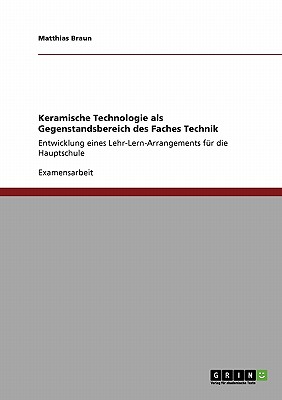 Keramische Technologie als Gegenstandsbereich des Faches Technik: Entwicklung eines Lehr-Lern-Arrangements f?r die Hauptschule - Braun, Matthias