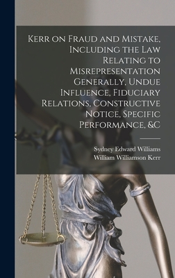 Kerr on Fraud and Mistake, Including the law Relating to Misrepresentation Generally, Undue Influence, Fiduciary Relations, Constructive Notice, Specific Performance, &c - Kerr, William Williamson, and Williams, Sydney Edward