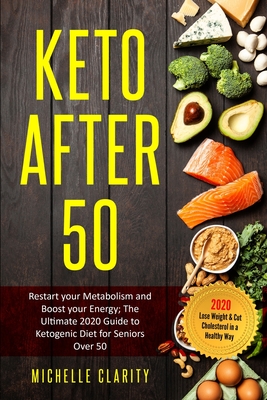 Keto After 50: Restart Your Metabolism and Boost Your Energy; The Ultimate 2020 Guide to Ketogenic Diet for Seniors Over 50 - Lose Weight and Cut Cholesterol in a Healthy Way - - Clarity, Michelle