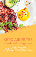 Keto Air Fryer Cookbook for Beginners: A Complete Beginners Guide To Easy And Quick Keto Air fryer Recipes For Beginners And Advanced Users To Lose Weight