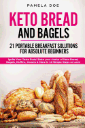 Keto Bread and Bagels 21 Portable Breakfast Solutions for Absolute Beginners: Ignite Your Taste Buds! Bake Your Choice of Keto Bread, Bagels, Muffins, Donuts & More in 10 Simple Steps or Less!