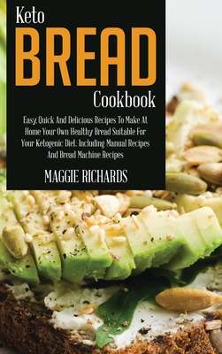 Keto Bread Cookbook: Easy, Quick And Delicious Recipes To Make At Home Your Own Healthy Bread Suitable For Your Ketogenic Diet. Including Manual Recipes And Bread Machine Recipes - Richards, Maggie