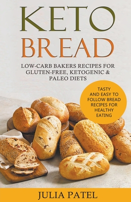 Keto Bread: Low-Carb Bakers Recipes for Gluten-Free, Ketogenic & Paleo Diets. Tasty and Easy to Follow Bread Recipes for Healthy Eating - Patel, Julia