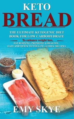 Keto Bread: The Ultimate Ketogenic Diet Book for Low Carbohydrate; to Enhance Weight Loss, Fat Burning, Promote a Healthy, Easy and quick to follow Guides; Recipes - Skye, Emy