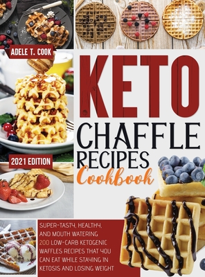 Keto Chaffle Recipes Cookbook 2021: Super-Tasty, Healthy, And Mouth Watering 200 Low-Carb Ketogenic Waffles Recipes That You Can Eat While Staying In Ketosis And Losing Weight - Cook, Adele T