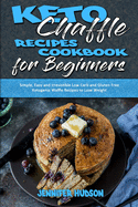 Keto Chaffle Recipes Cookbook for Beginners: Simple, Easy and Irresistible Low Carb and Gluten Free Ketogenic Waffle Recipes to Lose Weight