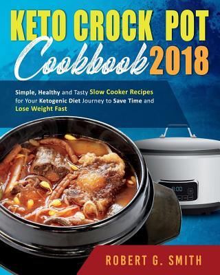 Keto Crock-Pot Cookbook 2018: Simple, Healthy and Tasty Slow Cooker Recipes for Your Ketogenic Diet Journey to Save Time and Lose Weight Fast - Smith, Robert G
