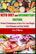 Keto Diet and Intermittent Fasting: Perfect Combination to Burn Fat, Lose Weight, Cure Diseases and Stay Healthy