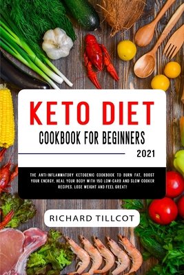 Keto Diet Cookbook For Beginners 2021: The Anti-Inflammatory Ketogenic Cookbook to Burn Fat, Boost Your Energy, Heal Your Body with 150 Low-Carb and Slow Cooker Recipes. Lose Weight and Feel Great! - Tillcot, Richard