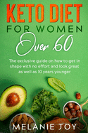 Keto Diet for Women Over 60: The exclusive guide on how to get in shape with no effort and look great as well as 10 years younger