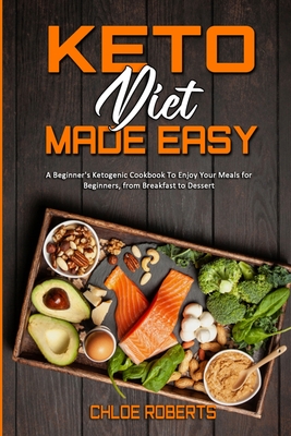 Keto Diet Made Easy: A Beginner's Ketogenic Cookbook To Enjoy Your Meals for Beginners, from Breakfast to Dessert - Roberts, Chloe