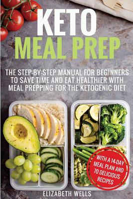 Keto Meal Prep: The Step-By-Step Manual for Beginners to Save Time and Eat Healthier with Meal Prepping for the Ketogenic Diet - Wells, Elizabeth