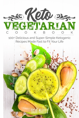 Keto Vegetarian Cookbook: 100+ Delicious and Super-Simple Ketogenic Recipes Made Fast to Fit Your Life - Miller, Jade