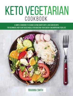 Keto Vegetarian Cookbook: A Simple Cookbook to Change Eating Habits with Low Carb Recipes for Beginners and Plant Based Meals for Boosting Your Energy and Improving Your Life - Smith, Rihanna