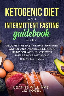 Ketogenic Diet and Intermittent Fasting Guidebook: Discover the Easy Method That Men, Women, and Even Beginners Are Using for Weight Loss With These Simple Metabolic Therapies in 2019 - Vogel, Liz, and Williams, Leanne