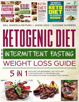 Ketogenic Diet and Intermittent Fasting Weight Loss Guide: 5 in 1 Keto Diet for Beginners, Fast Keto Diet, If with Keto Diet, If for Women and the Complete Guide to Intermittent Fasting - Fung, Gin, and Summers, Suzanne, and Legg, Jason