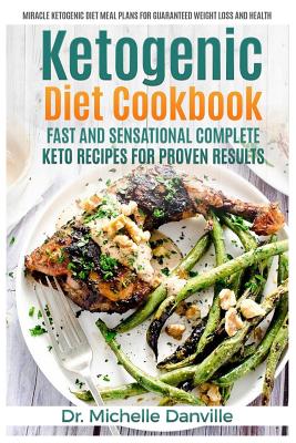 Ketogenic Diet Cookbook: Fast and Sensational Complete Keto Recipes for Proven Results: Miracle Ketogenic Diet Meal Plans for Guaranteed Weight Loss and Health - Danville, Dr Michelle