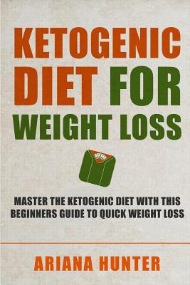 Ketogenic Diet For Weight Loss: Master The Ketogenic Diet With This Beginners Guide To Quick Weight Loss. Including 30 Mouth Watering Recipes - Hunter, Ariana